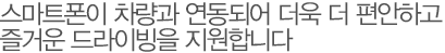 스마트폰이 차량과 연동되어 더욱 더 편안하고 즐거운 드라이빙을 지원합니다.