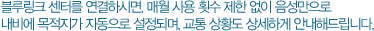 블루링크 센터를 연결하시면, 매월 사용 횟수 제한 없이 음성만으로 내비에 목적지가 자동으로 설정되며, 교통 상황도 상세하게 안내해드립니다.