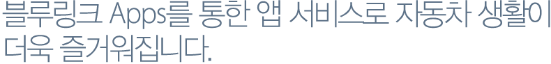 블루링크 Apps를 통한 앱 서비스로 자동차 생활이 더욱 즐거워집니다.