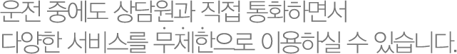 운전 중에도 상담원과 직접 통화하면서 다양한 서비스를 이용하실 수 있습니다.