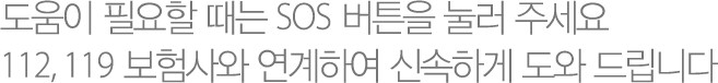도움이 필요할 때는 SOS 버튼을 눌러 주세요 112, 119 보험사와 연계하여 신속하게 도와 드립니다.