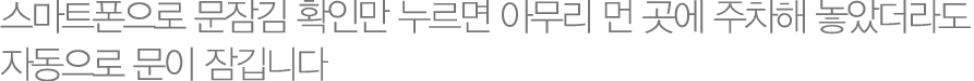 스마트폰으로 문잠김 확인만 누르면 아무리 먼 곳에 주차해 놓았더라도 자동으로 문이 잠깁니다. 