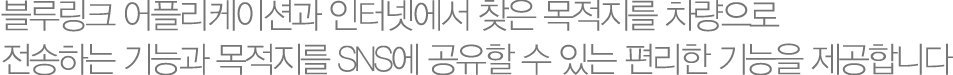 블루링크 어플리케이션과 인터넷에서 찾은 목적지를 차량으로 전송하는 기능과 목적지를 SNS에 공유할 수 있는 편리한 기능을 제공합니다
