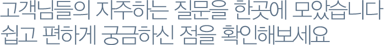 고객님들의 자주 묻는 질문을 한곳에 모았습니다쉽고 편하게 궁금하신 점을 확인해보세요