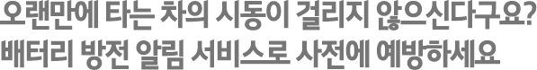 오랜만에 시동을 걸려고 했던 차량에 시동이 걸리지 않으신다구요? 배터리 방전 알림 서비스로 사전에 예방하세요.