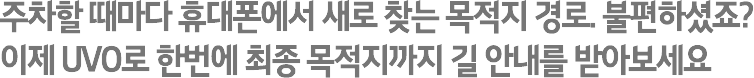 주차할 때마다 휴대폰에서 새로 찾는 목적지 경로. 불편하셨죠? 이제 UVO로 한번에 최종 목적지까지 길 안내를 받아보세요